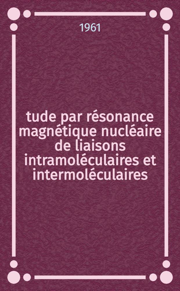 Étude par résonance magnétique nucléaire de liaisons intramoléculaires et intermoléculaires: 1-re thèse; Propositions données par la Faculté: 2-e thèse: Thèses présentées à ... l'Univ. de Paris ... / par m-lle Maryvonne Martin ..