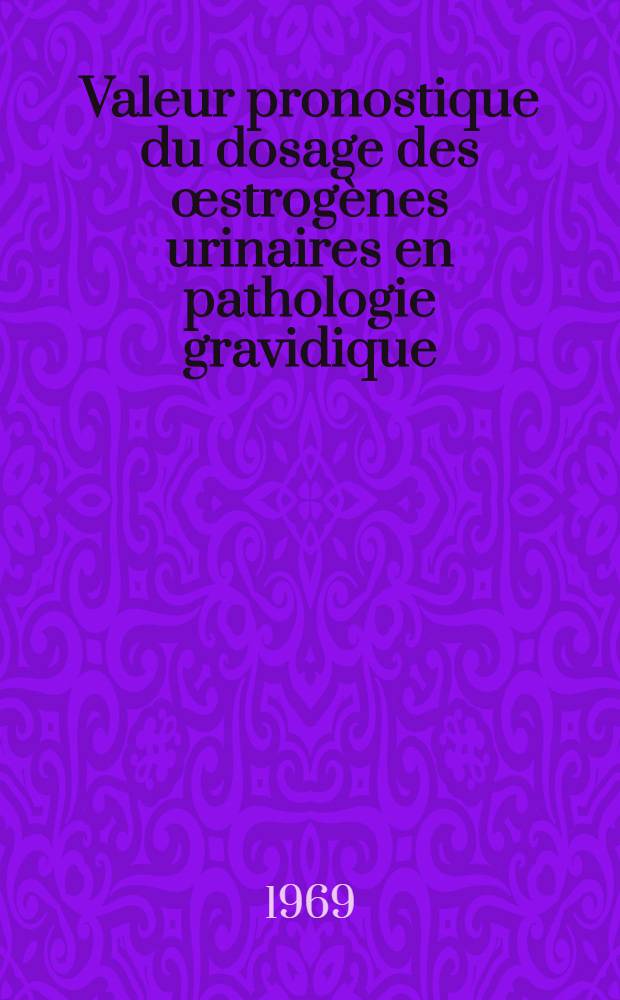 Valeur pronostique du dosage des œstrogènes urinaires en pathologie gravidique : Indications en découlant : À propos de 208 observations : Thèse ..