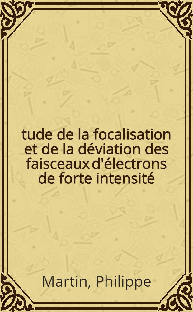 Étude de la focalisation et de la déviation des faisceaux d'électrons de forte intensité : Applications au soudage interne par bombardent électronique : Thèse prés. devant l'Univ. Claude-Bernard de Lyon ..