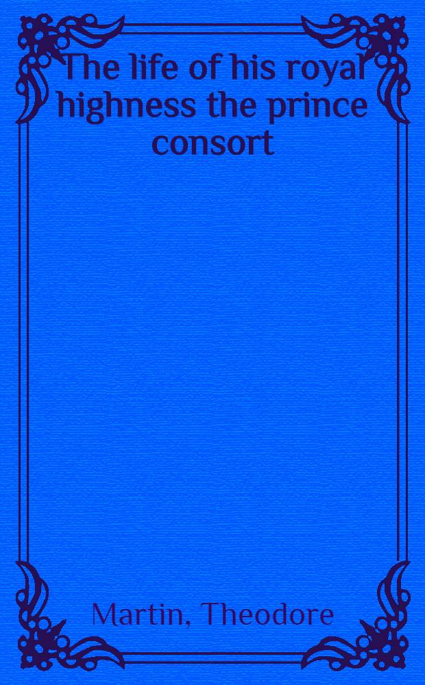 The life of his royal highness the prince consort : Vol. 1-5