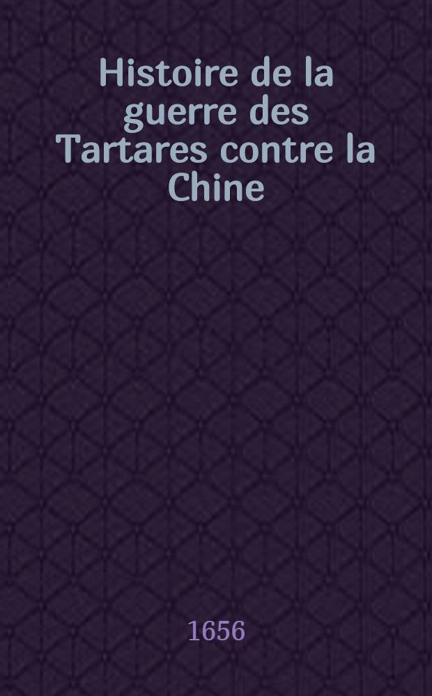 Histoire de la guerre des Tartares contre la Chine : Contenant les r&eacute;volutions &eacute;tranges qui sont arriv&eacute;es dans ce grand royaume, depuis quarante ans