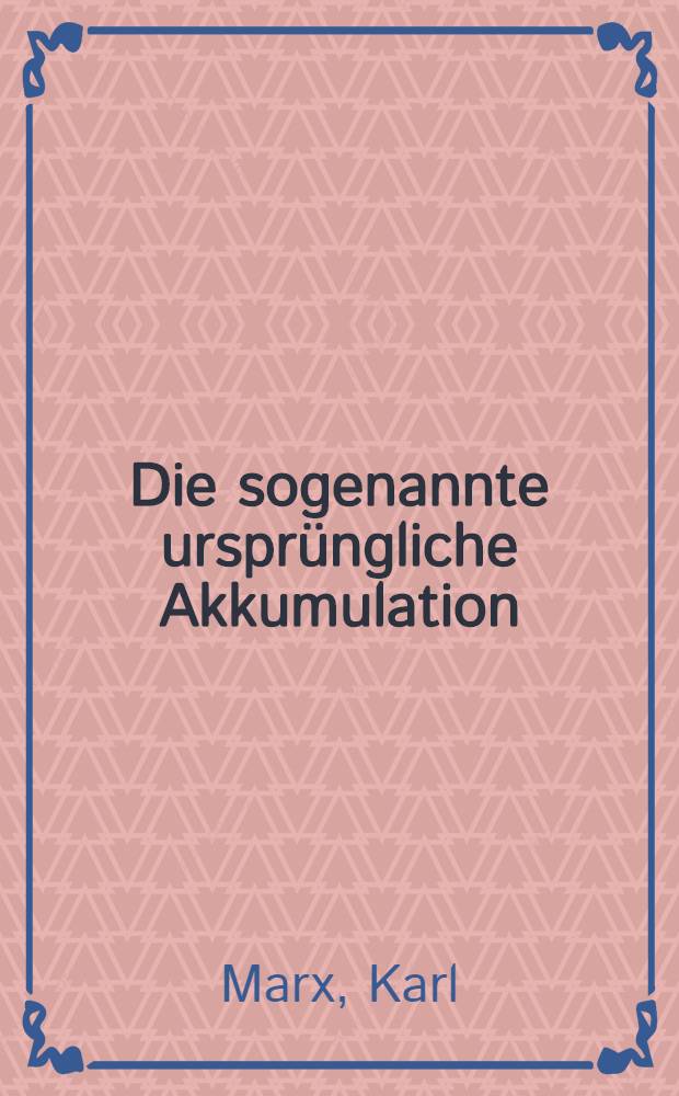 Die sogenannte ursprüngliche Akkumulation : (Vierundzwanzigstes Kapitel des ersten Bandes des "Kapitals")