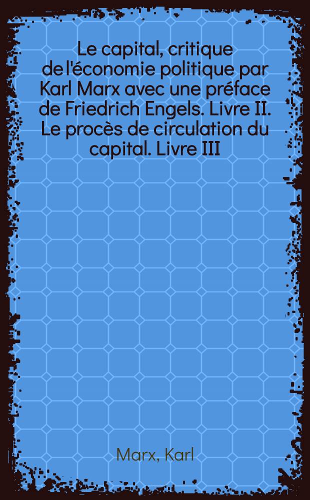 Le capital, critique de l'économie politique par Karl Marx avec une préface de Friedrich Engels. Livre II. Le procès de circulation du capital. Livre III. Le procès d'ensemble de la production capitaliste