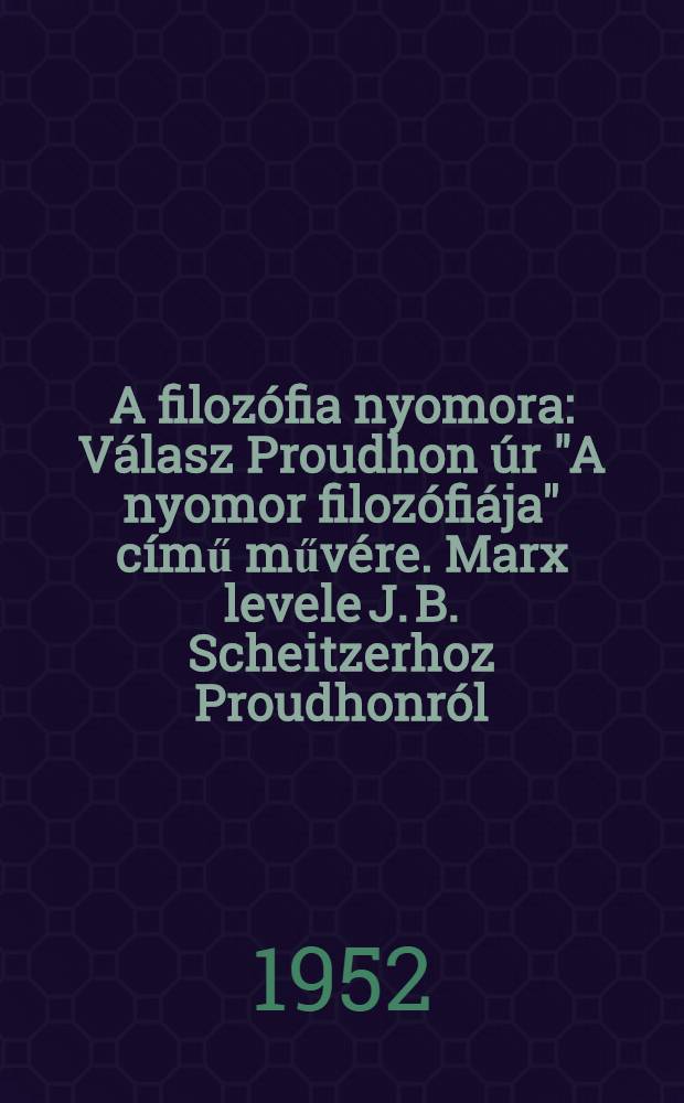 A filozófia nyomora : Válasz Proudhon úr "A nyomor filozófiája" című művére. Marx levele J. B. Scheitzerhoz Proudhonról : 1865 január 24. Marx levele P. V. Annyenkovhoz "A nyomor filozofiájá"-ról : 1846 december 28 = Нищета философии
