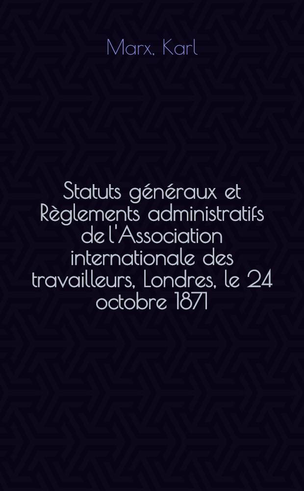 Statuts généraux et Règlements administratifs de l'Association internationale des travailleurs, Londres, le 24 octobre 1871 = Общий Устав и Организационный регламент Международного товарищества рабочих