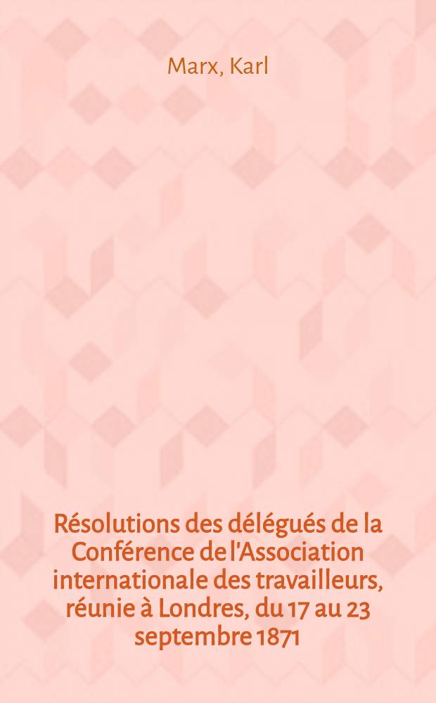 Résolutions des délégués de la Conférence de l'Association internationale des travailleurs, réunie à Londres, du 17 au 23 septembre 1871 : (Circulaire publiés par le Conseil Général de l'Association), Londres, le 17 octobre 1871