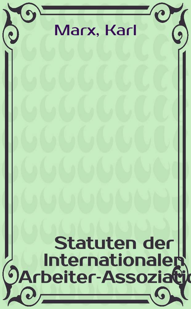 Statuten der Internationalen Arbeiter-Assoziation : Beschlossen von der Delegirtenkonferenz in St. Martins Hall zu London, 28. September 1864, und endg&uuml;ltig best&auml;tigt vom Genfer Kongre&szlig;, September 1866