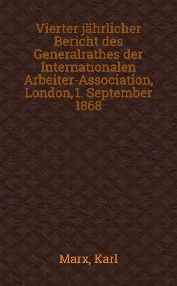 Vierter jährlicher Bericht des Generalrathes der Internationalen Arbeiter-Association, London, 1. September 1868 = Четвертый годовой отчет Генерального Совета Международного товарищества рабочих