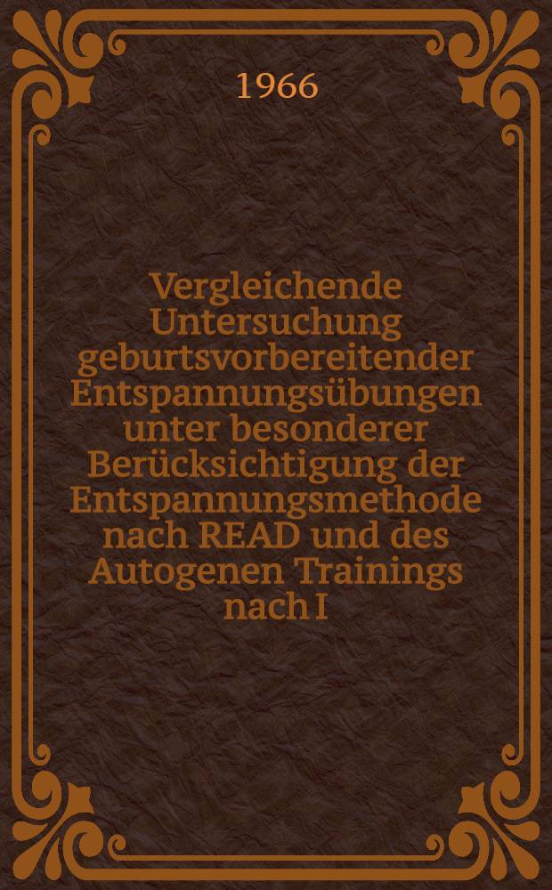Vergleichende Untersuchung geburtsvorbereitender Entspannungsübungen unter besonderer Berücksichtigung der Entspannungsmethode nach READ und des Autogenen Trainings nach I. H. Schultz : Inaug.-Diss. ... einer ... Med. Fakultät der ... Univ. zu Tübingen