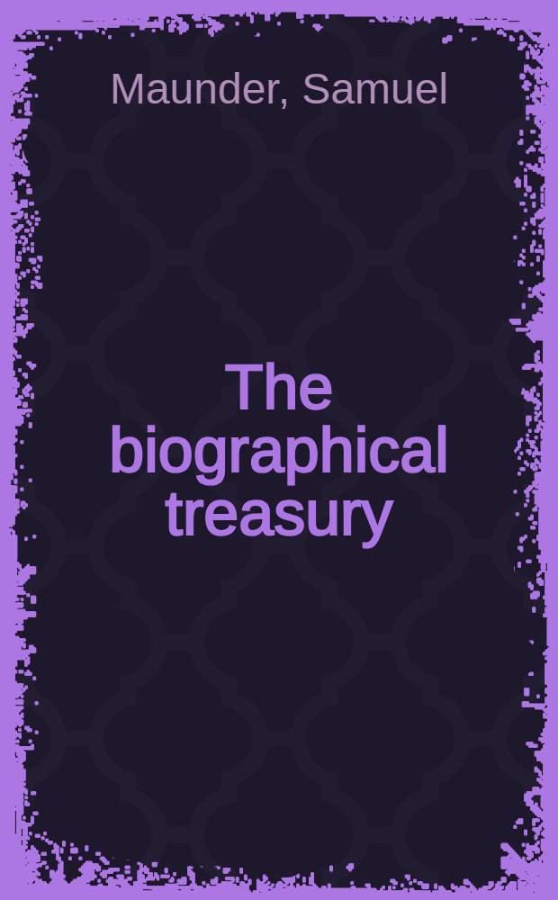 The biographical treasury : A dictionary of universal biography