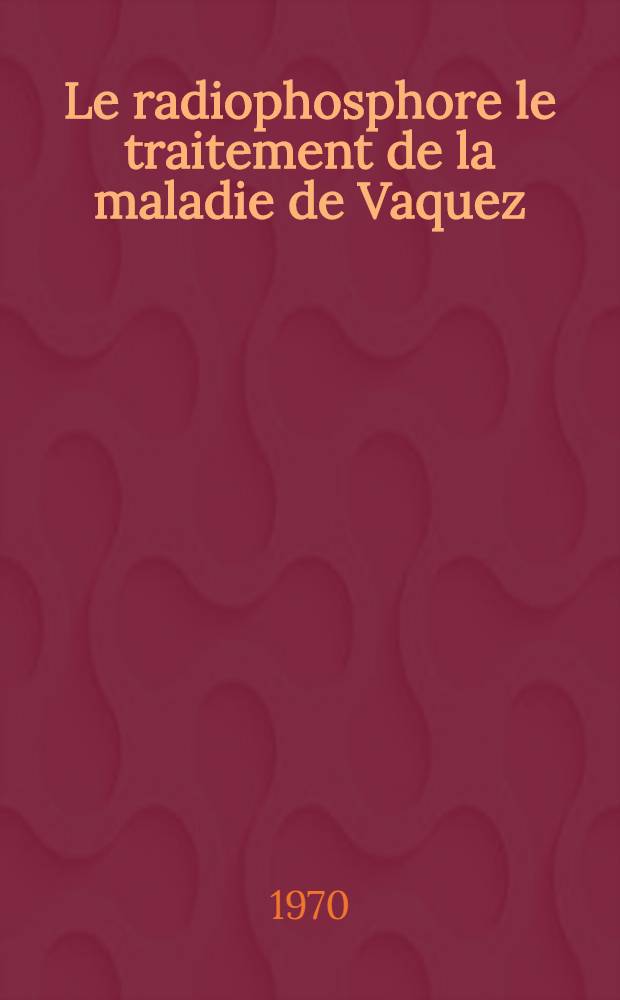 Le radiophosphore le traitement de la maladie de Vaquez : Thèse ..