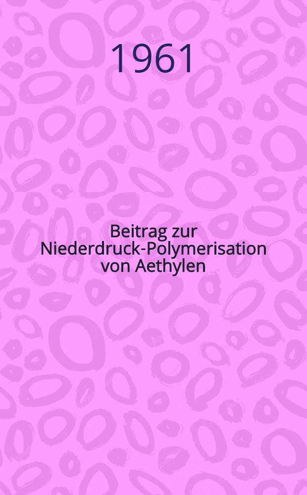 Beitrag zur Niederdruck-Polymerisation von Aethylen : Von der Eidgen&ouml;ssischen Technischen Hochschule in Z&uuml;rich ... genehmigte Promotionsarbeit