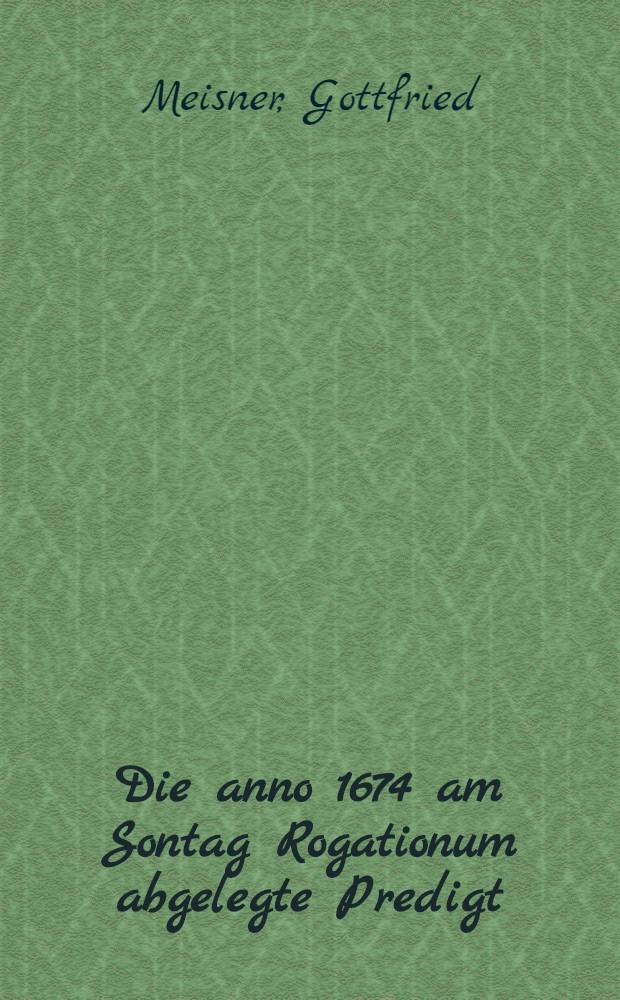 Die anno 1674 am Sontag Rogationum abgelegte Predigt : Auff Ansuchen zum Druck bef&ouml;rdert