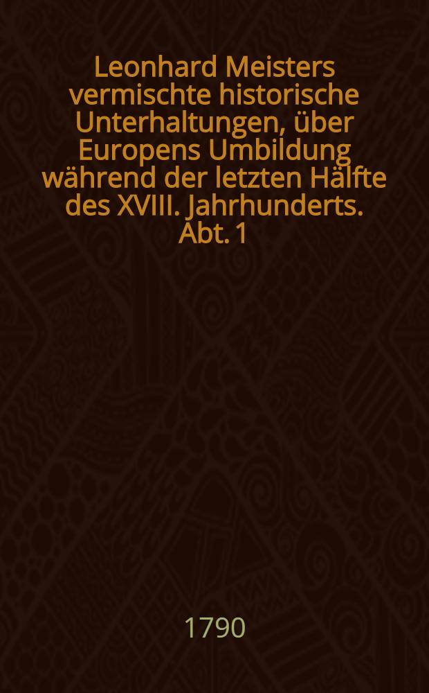 Leonhard Meisters vermischte historische Unterhaltungen, über Europens Umbildung während der letzten Hälfte des XVIII. Jahrhunderts. Abt. 1