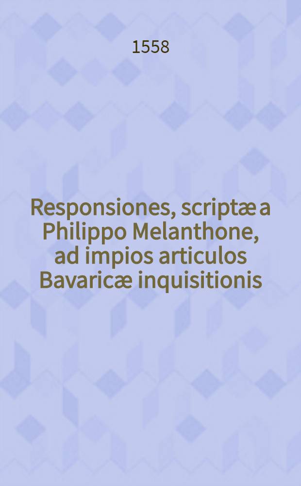 Responsiones, scriptæ a Philippo Melanthone, ad impios articulos Bavaricæ inquisitionis