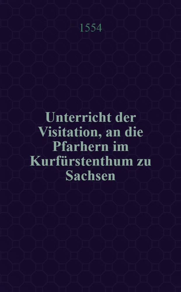 Unterricht der Visitation, an die Pfarhern im Kurfürstenthum zu Sachsen