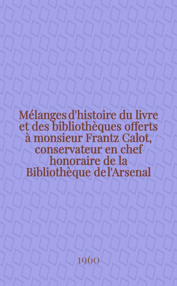 Mélanges d'histoire du livre et des bibliothèques offerts à monsieur Frantz Calot, conservateur en chef honoraire de la Bibliothèque de l'Arsenal