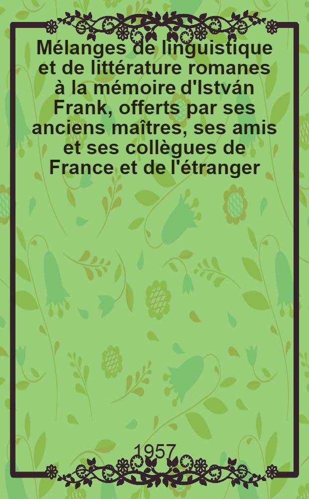 Mélanges de linguistique et de littérature romanes à la mémoire d'István Frank, offerts par ses anciens maîtres, ses amis et ses collègues de France et de l'étranger