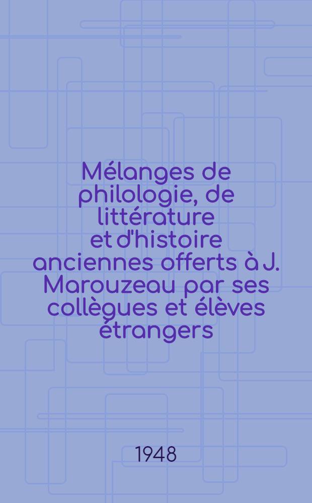 Mélanges de philologie, de littérature et d'histoire anciennes offerts à J. Marouzeau par ses collègues et élèves étrangers