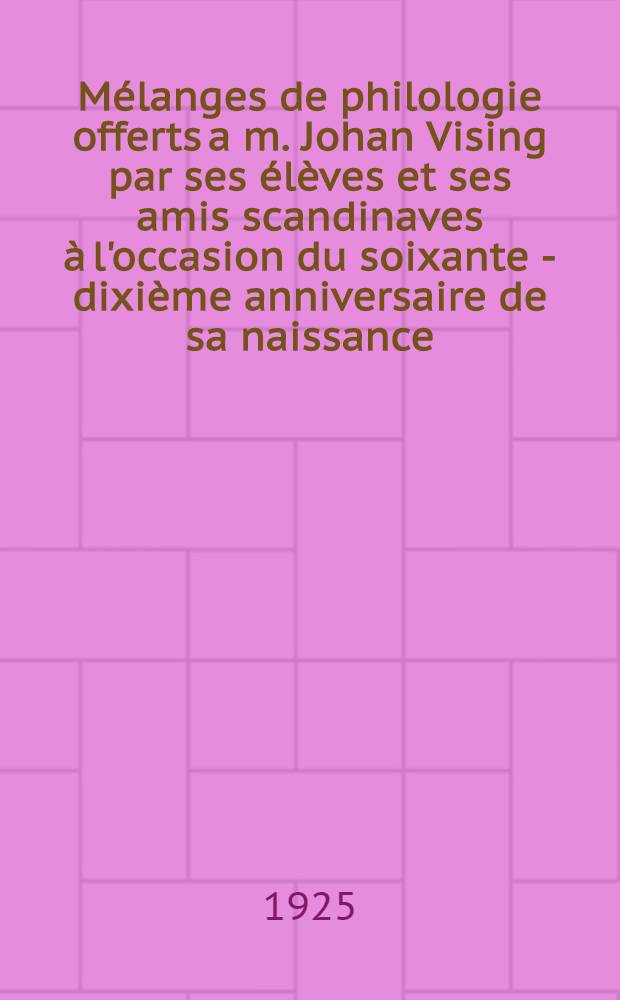 Mélanges de philologie offerts a m. Johan Vising par ses élèves et ses amis scandinaves à l'occasion du soixante - dixième anniversaire de sa naissance, le 20 avril 1925