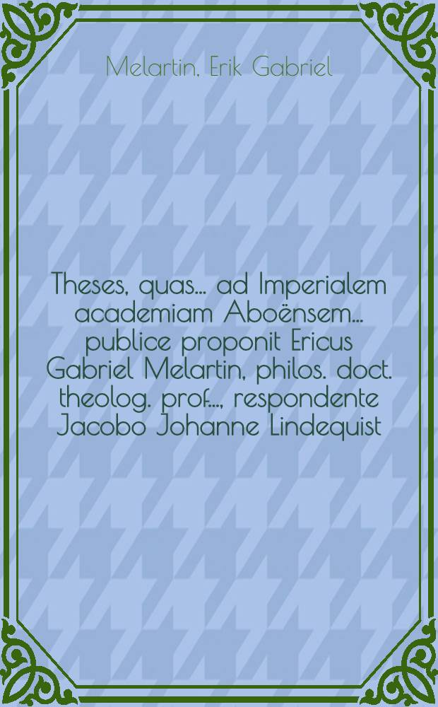 Theses, quas ... ad Imperialem academiam Abo&euml;nsem ... publice proponit Ericus Gabriel Melartin, philos. doct. theolog. prof. ..., respondente Jacobo Johanne Lindequist ... die XI Junii 1823 ...