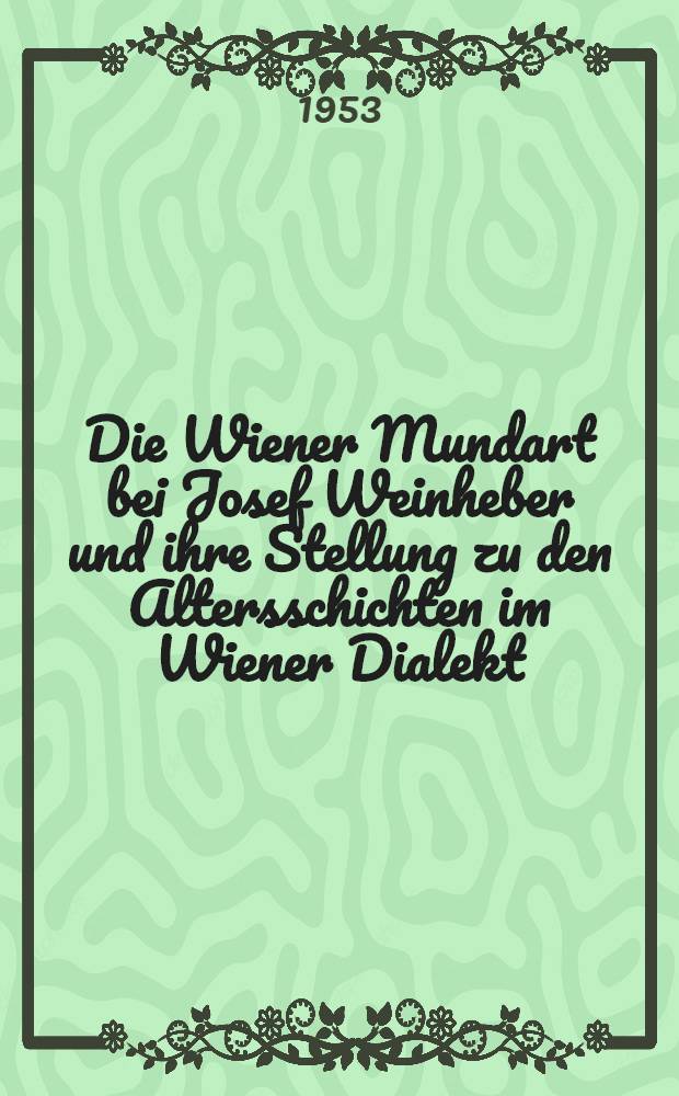 Die Wiener Mundart bei Josef Weinheber und ihre Stellung zu den Altersschichten im Wiener Dialekt : Diss. an der Philos. Fak. der Univ. Wien