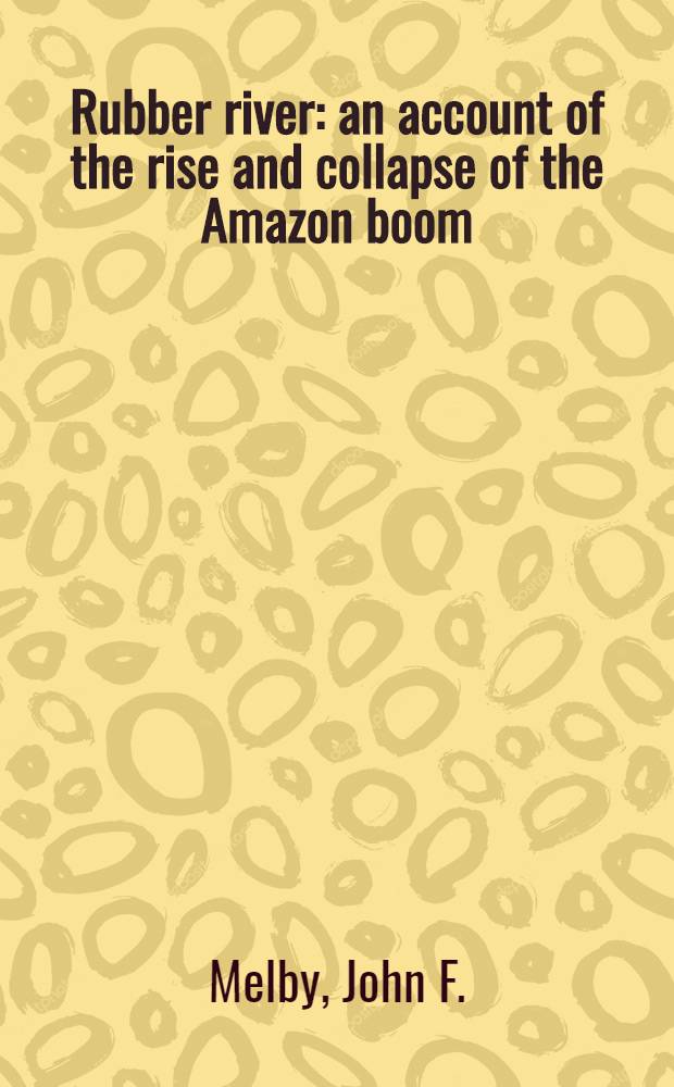 Rubber river: an account of the rise and collapse of the Amazon boom : A part of a dissertation submitted to the faculty of the Division of the social sciences ..