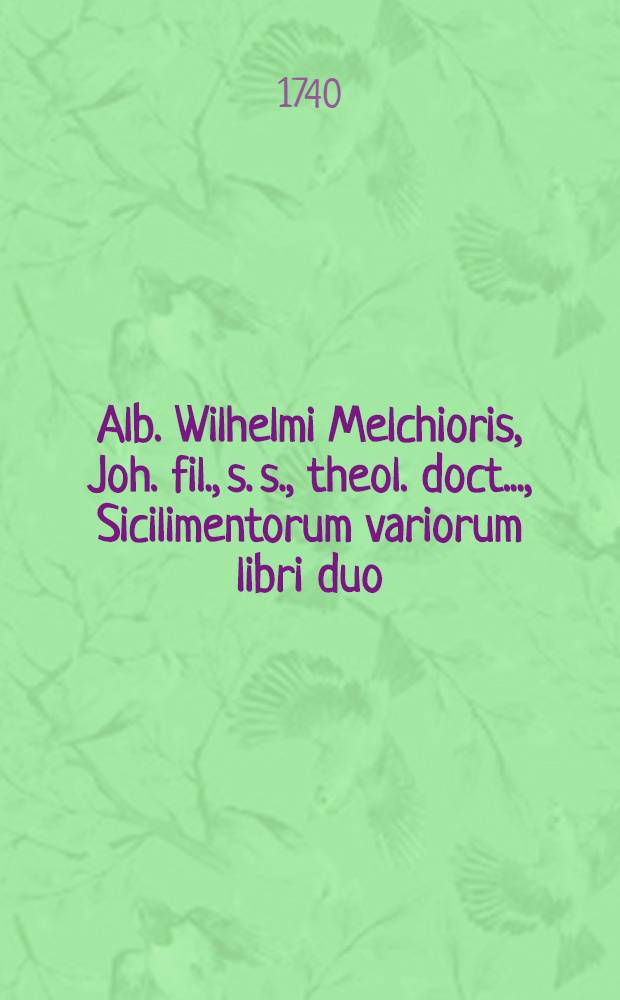 Alb. Wilhelmi Melchioris, Joh. fil., s. s., theol. doct. ..., Sicilimentorum variorum libri duo : In quibus de rebus variis, inprimis muliere Sota ac Goele sanguinis, philologice & theologice differitur, multaque S. Scripturae loca nova luce perfunduntur