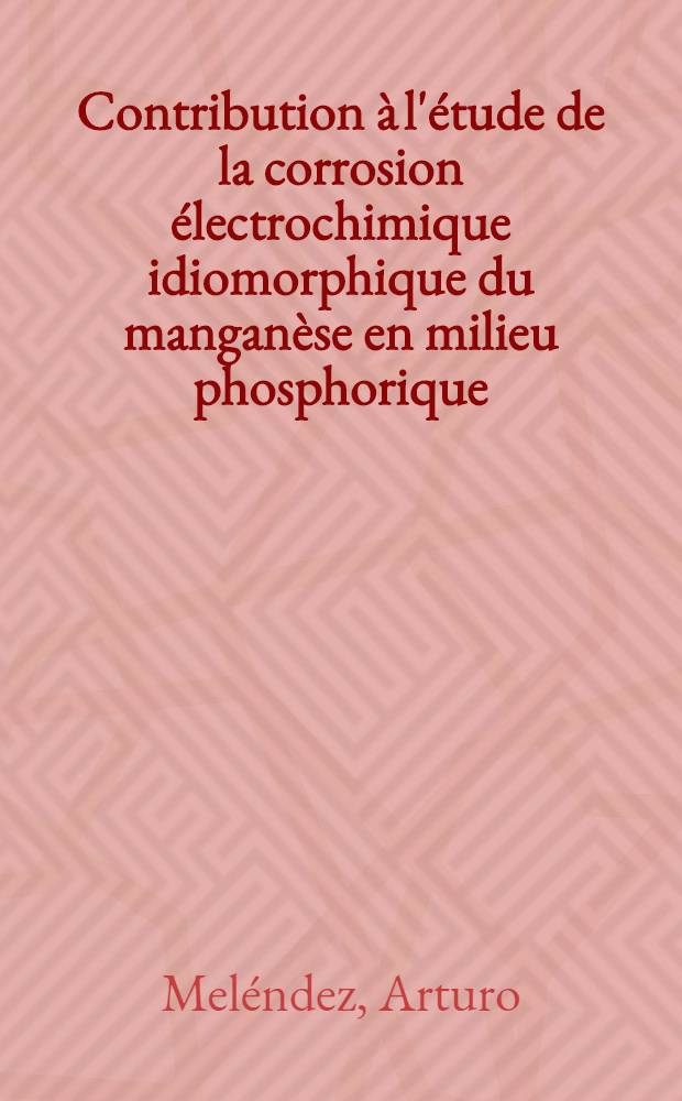 Contribution &agrave; l'&eacute;tude de la corrosion &eacute;lectrochimique idiomorphique du mangan&egrave;se en milieu phosphorique : 1-e th&egrave;se pr&eacute;sent&eacute;e ... &agrave; la Fac. des sciences de l'Univ. de Strasbourg ..