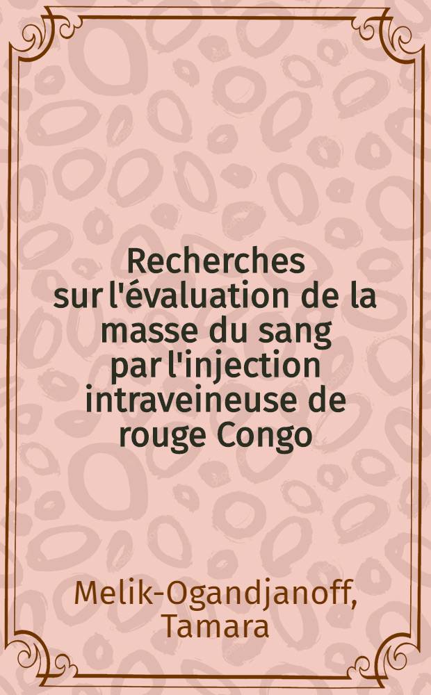 Recherches sur l'évaluation de la masse du sang par l'injection intraveineuse de rouge Congo : (Méthode de Griesbach) : Contribution expérimentale Étude critique. Travail de la clinique médicale de l'Hôtel-Dieu