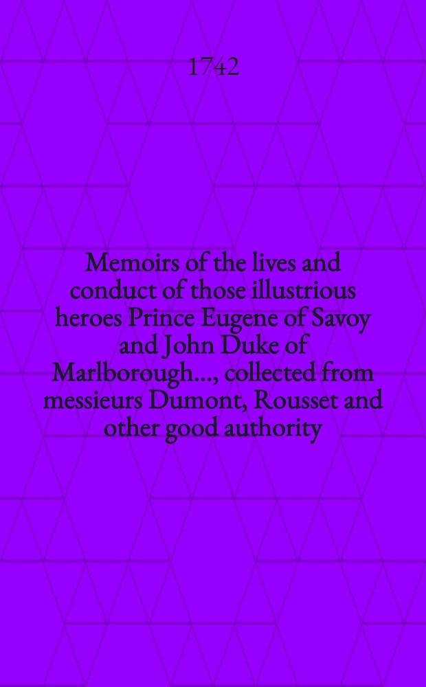 Memoirs of the lives and conduct of those illustrious heroes Prince Eugene of Savoy and John Duke of Marlborough ..., collected from messieurs Dumont, Rousset and other good authority: The whole illustrated with a great number of large copper plates, representing the principal battles & c. : Together with the effigies of Prince Eugene and the Duke of Marlborough : To which is added a compleat alphabetical index