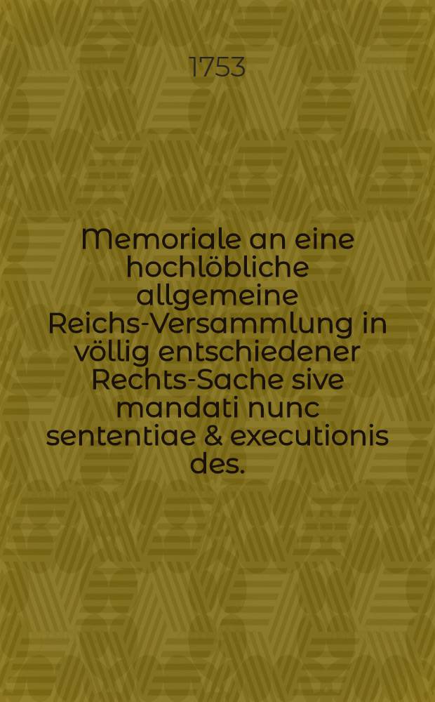 Memoriale an eine hochlöbliche allgemeine Reichs-Versammlung in völlig entschiedener Rechts-Sache sive mandati nunc sententiae & executionis des ...