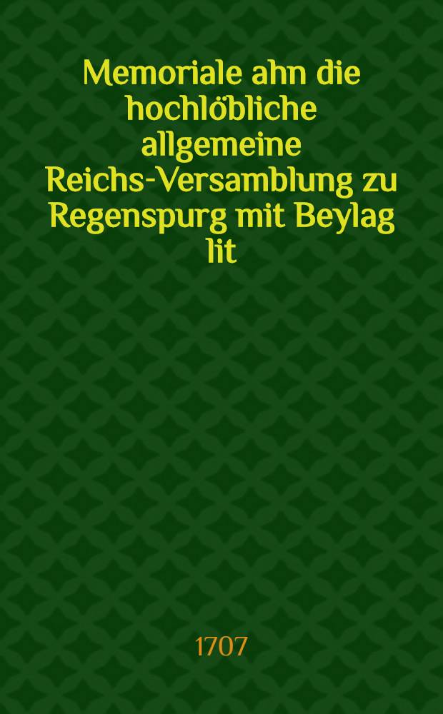 Memoriale ahn die hochlöbliche allgemeine Reichs-Versamblung zu Regenspurg mit Beylag lit : A. von der hochfürstlichen Würzburgischen Gesandschaft daselbst