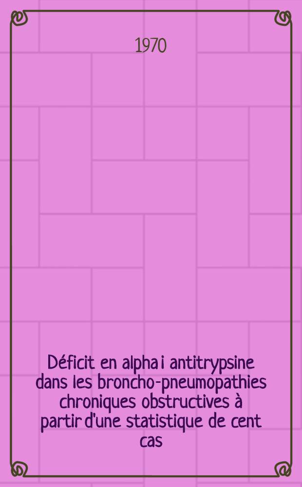 Déficit en alpha i antitrypsine dans les broncho-pneumopathies chroniques obstructives à partir d'une statistique de cent cas : Thèse ..