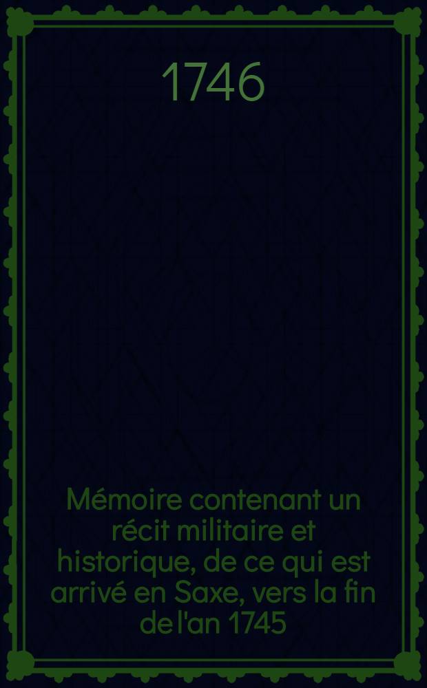 Mémoire contenant un récit militaire et historique, de ce qui est arrivé en Saxe, vers la fin de l'an 1745