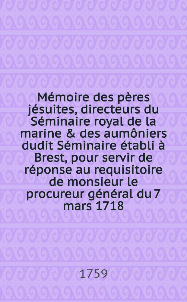 M&eacute;moire des p&egrave;res j&eacute;suites, [directeurs du S&eacute;minaire royal de la marine & des aum&ocirc;niers dudit S&eacute;minaire &eacute;tabli &agrave; Brest, pour servir de r&eacute;ponse au requisitoire de monsieur le procureur g&eacute;n&eacute;ral du 7 mars 1718, touchant l'affaire d'Ambroise Guis]