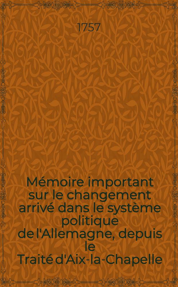 Mémoire important sur le changement arrivé dans le système politique de l'Allemagne, depuis le Traité d'Aix-la-Chapelle