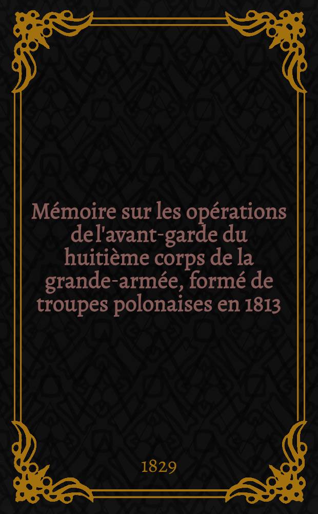 Mémoire sur les opérations de l'avant-garde du huitième corps de la grande-armée, formé de troupes polonaises en 1813