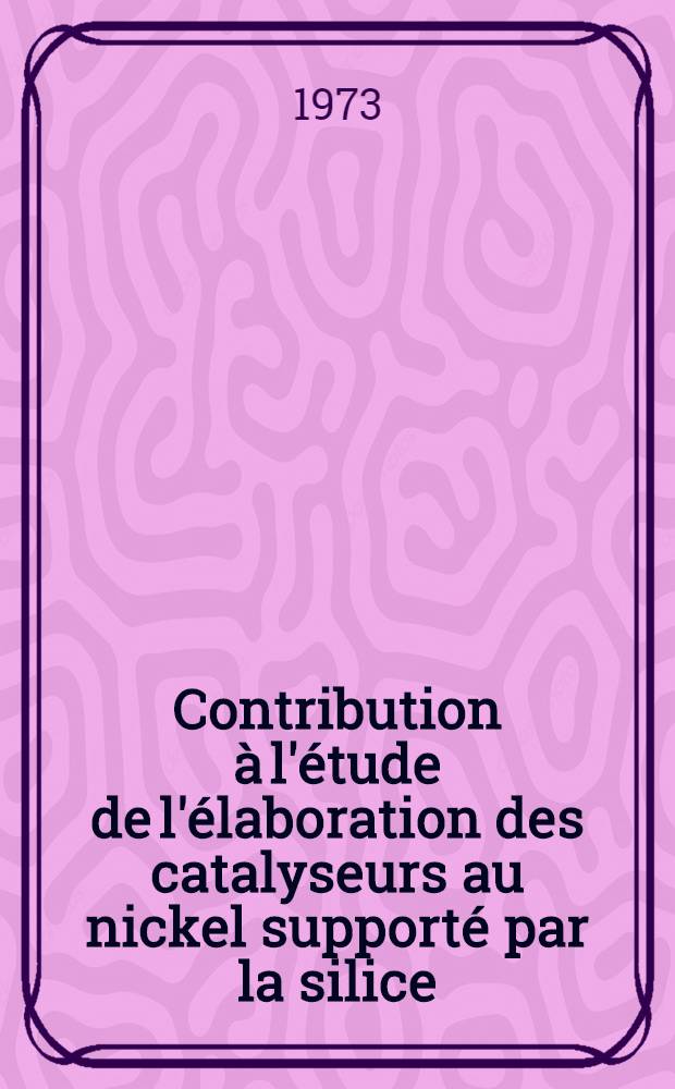 Contribution à l'étude de l'élaboration des catalyseurs au nickel supporté par la silice : Thèse prés. devant l'Univ. Claude-Bernard, Lyon ..