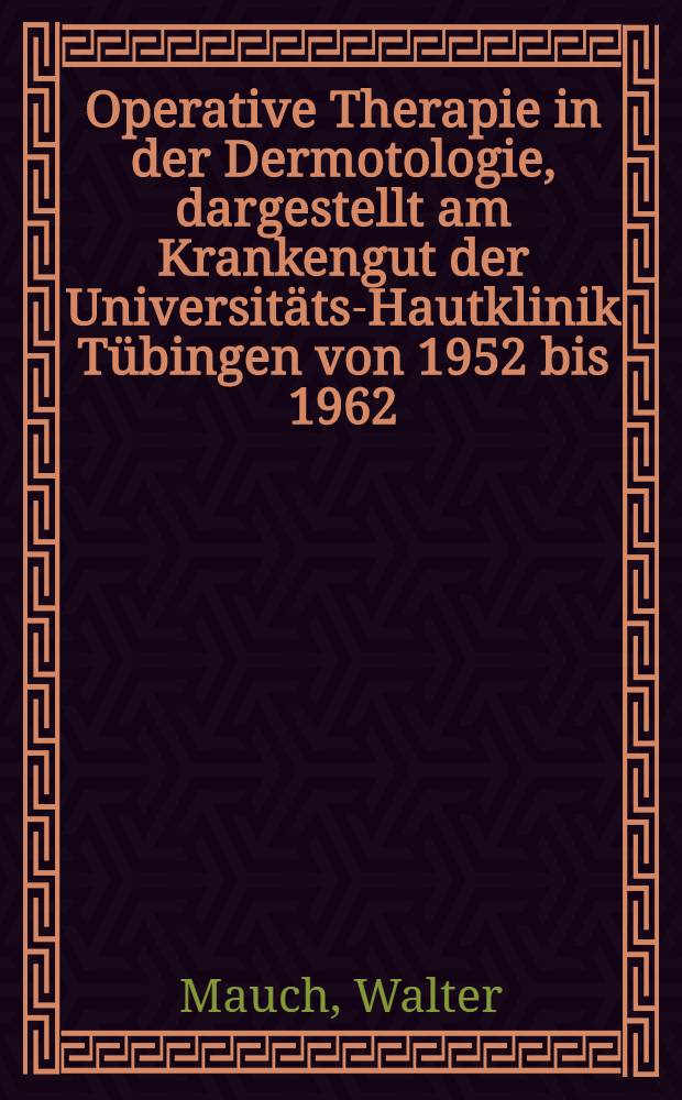 Operative Therapie in der Dermotologie, dargestellt am Krankengut der Universitäts-Hautklinik Tübingen von 1952 bis 1962 : Inaug.-Diss. ... der ... Univ. zu Tübingen