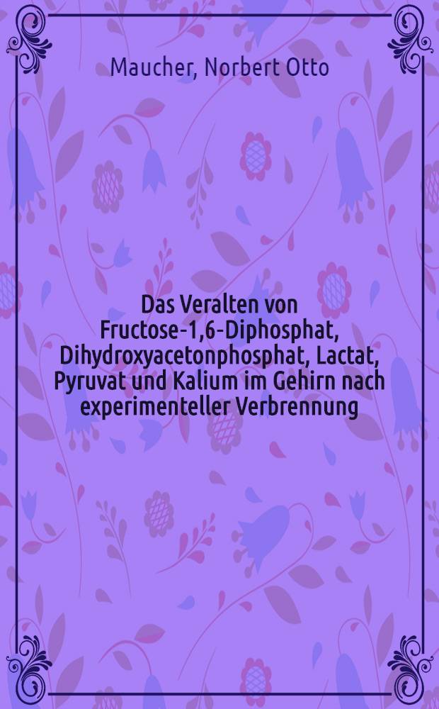 Das Veralten von Fructose-1,6-Diphosphat, Dihydroxyacetonphosphat, Lactat, Pyruvat und Kalium im Gehirn nach experimenteller Verbrennung : Inaug.-Diss