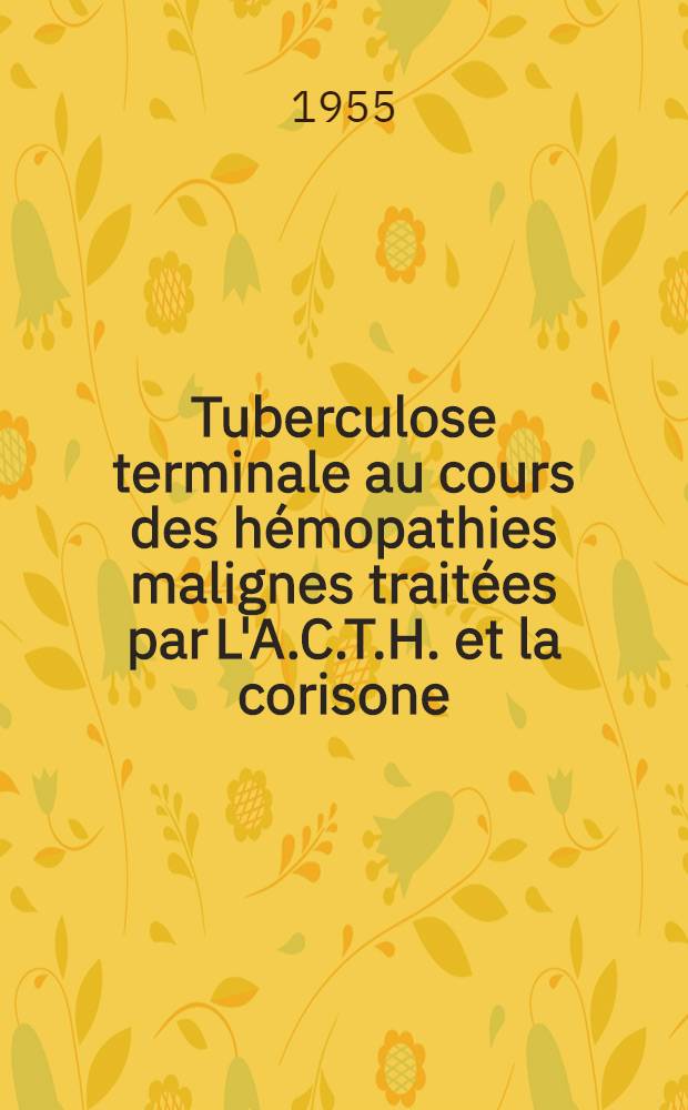 Tuberculose terminale au cours des hémopathies malignes traitées par L'A.C.T.H. et la corisone : Thèse ..