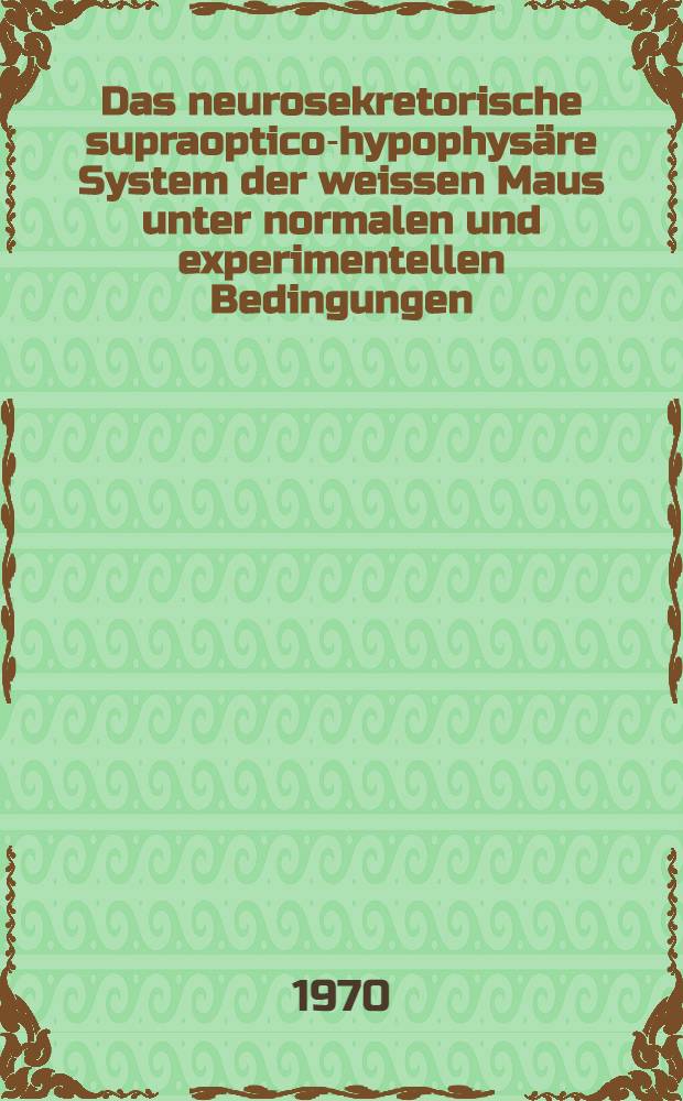 Das neurosekretorische supraoptico-hypophys&auml;re System der weissen Maus unter normalen und experimentellen Bedingungen : Inaug.-Diss. ... der ... Med. Fak. der ... Univ. zu Bonn