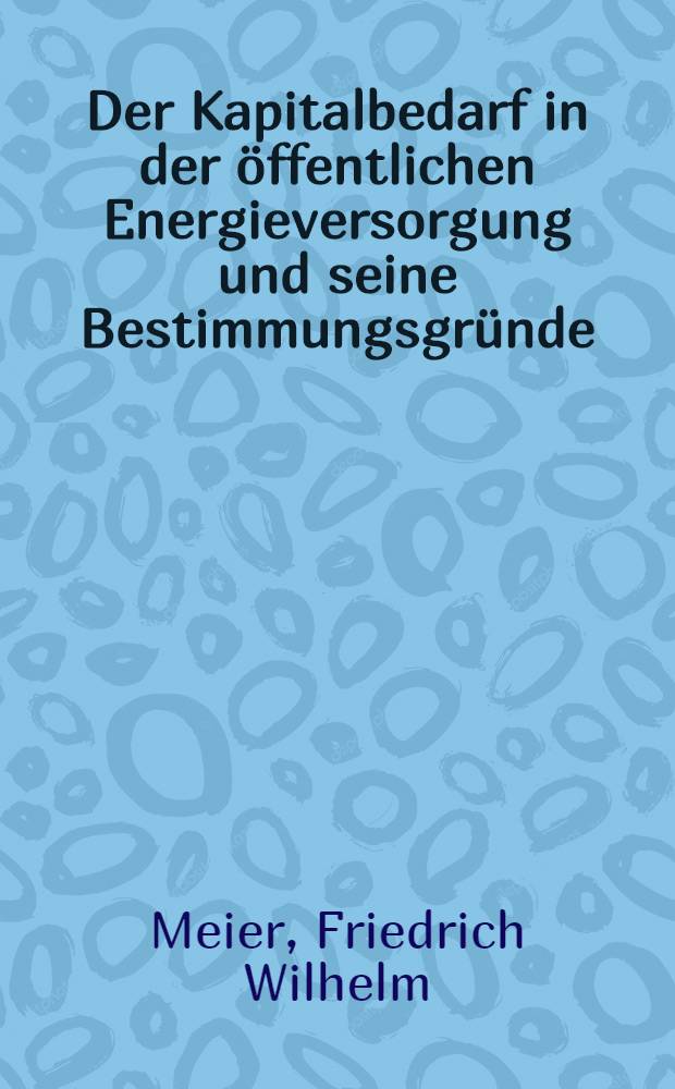 Der Kapitalbedarf in der öffentlichen Energieversorgung und seine Bestimmungsgründe : Inaug.-Diss. ... der Univ. zu Köln