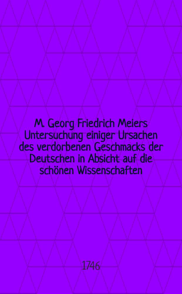 M. Georg Friedrich Meiers Untersuchung einiger Ursachen des verdorbenen Geschmacks der Deutschen in Absicht auf die schönen Wissenschaften