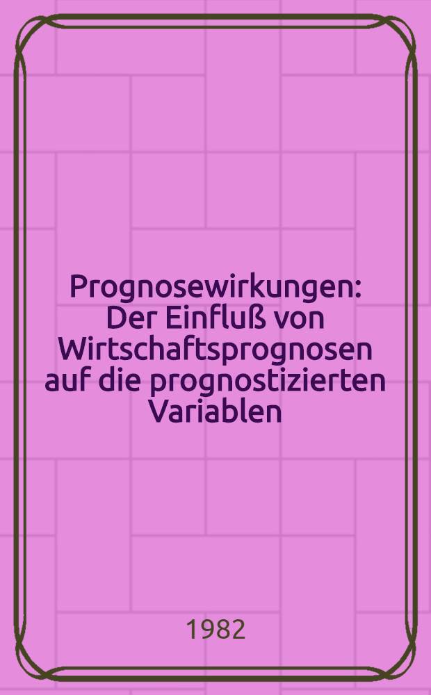 Prognosewirkungen : Der Einfluß von Wirtschaftsprognosen auf die prognostizierten Variablen : Theoretisch-methodische Analyse u. Anwendung auf Konjunkturprognosen