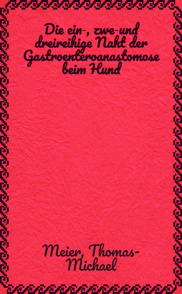 Die ein-, zwei- und dreireihige Naht der Gastroenteroanastomose beim Hund : Inaug.-Diss. ... der ... Med. Fakultät der ... Univ. zu Bonn