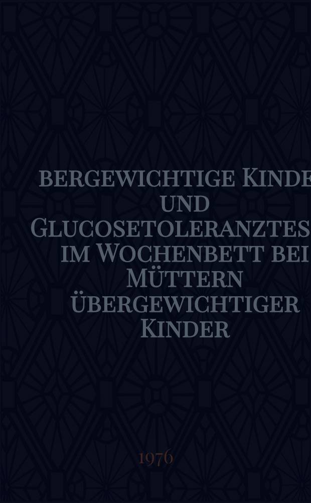 Übergewichtige Kinder und Glucosetoleranztests im Wochenbett bei Müttern übergewichtiger Kinder : Inaug.-Diss. ... der Med. Fak. der ... Univ. zu Tübingen