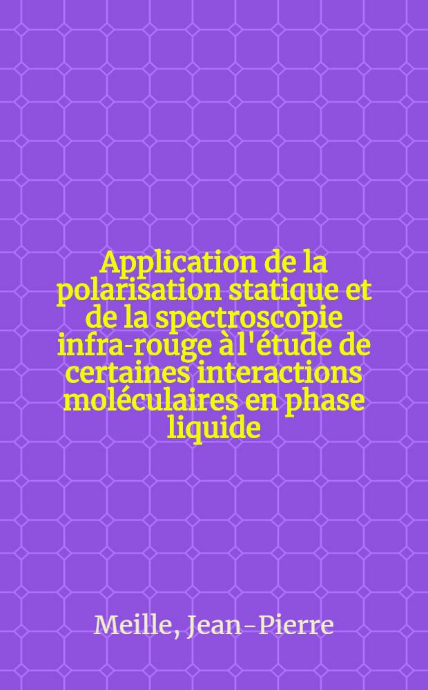 Application de la polarisation statique et de la spectroscopie infra-rouge &agrave; l'&eacute;tude de certaines interactions mol&eacute;culaires en phase liquide : Th&egrave;se pr&eacute;s. &agrave; la Fac. des sciences de l'Univ. de Lyon ..