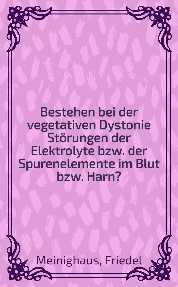 Bestehen bei der vegetativen Dystonie Störungen der Elektrolyte bzw. der Spurenelemente im Blut bzw. Harn? : Inaug.-Diss. ... der ... Med. Fak. der ... Univ. Erlangen-Nürnberg